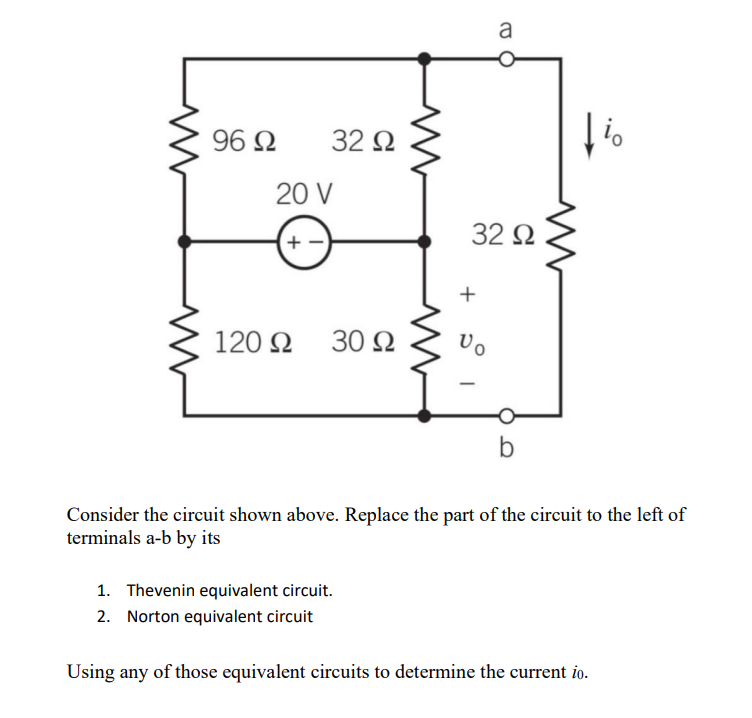 96 Ω
32 92
20 V
120 Ω 30 92
1. Thevenin equivalent circuit.
2. Norton equivalent circuit
32 Ω
+
a
Vo
b
fio
Consider the circuit shown above. Replace the part of the circuit to the left of
terminals a-b by its
Using any of those equivalent circuits to determine the current io.