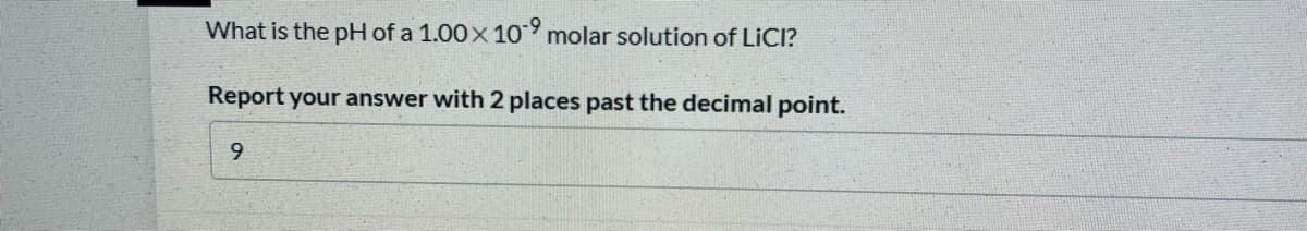 What is the pH of a 1.00x 10 molar solution of LICI?
Report your answer with 2 places past the decimal point.
9
