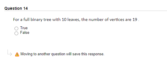 Quèstion 14
For a full binary tree with 10 leaves, the number of vertices are 19.
True
False
» A Moving to another question will save this response.
