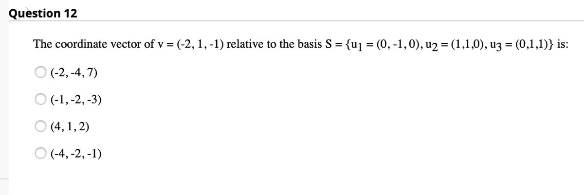 Question 12
The coordinate vector of v = (-2, 1,-1) relative to the basis S = {u1 = (0, -1,0), u2 = (1,1,0), u3 = (0,1,1)} is:
%3D
O (-2, -4, 7)
O (-1, -2, -3)
O (4, 1,2)
O (-4, -2, -1)
