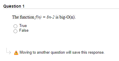 Question 1
The function f/n) = 8n-2 is big-O(n).
True
False
A Moving to another question will save this response.
