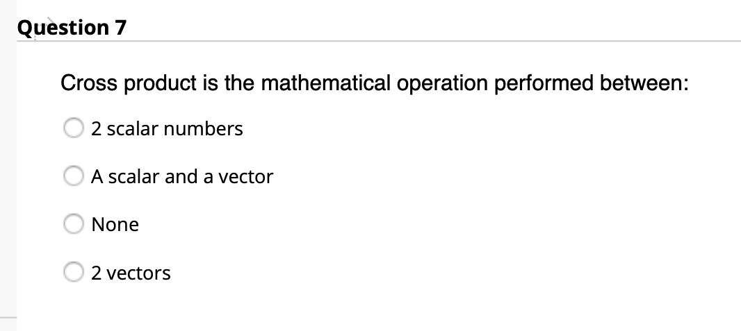 Question 7
Cross product is the mathematical operation performed between:
2 scalar numbers
A scalar and a vector
None
2 vectors
