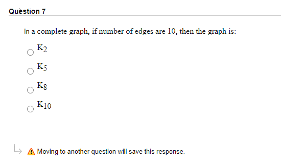 Quèstion 7
In a complete graph, if number of edges are 10, then the graph is:
K2
K5
Kg
K10
» A Moving to another question will save this response.
