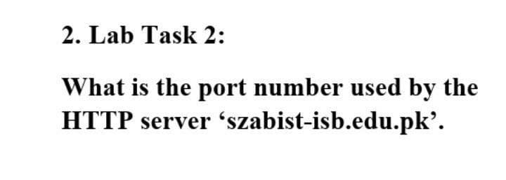 2. Lab Task 2:
What is the port number used by the
HTTP server 'szabist-isb.edu.pk’.
