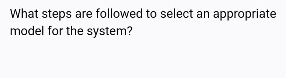 What steps are followed to select an appropriate
model for the system?
