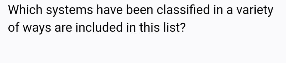 Which systems have been classified in a variety
of ways are included in this list?
