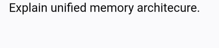 Explain unified memory architecure.
