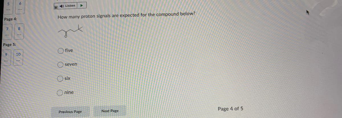 6.
a ) Listen
Page 4:
How many proton signals are expected for the compound below?
Page 5:
O five
10
O seven
six
nine
Page 4 of 5
Previous Page
Next Page
O O O
