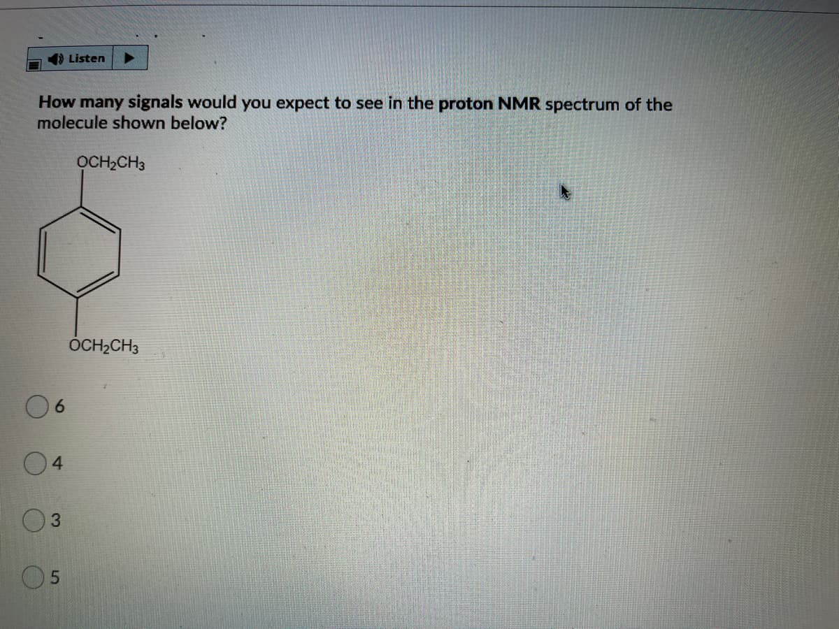 1) Listen
How many signals would you expect to see in the proton NMR spectrum of the
molecule shown below?
OCH2CH3
OCH2CH3
4.
5.
3,
