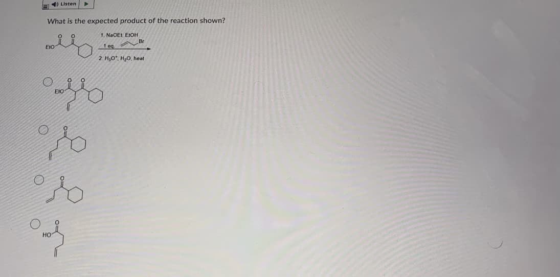 4) Listen
What is the expected product of the reaction shown?
1. NaOEt, EIOH
Br
E10
1 eq.
2. H,0*, H20, heat
EIO
HO
