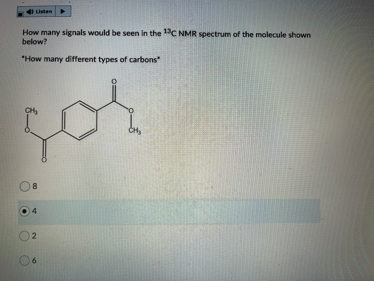 Listen
How many signals would be seen in the 13C NMR spectrum of the molecule shown
below?
*How many different types of carbons*
CH3
O.
ČH3
8
