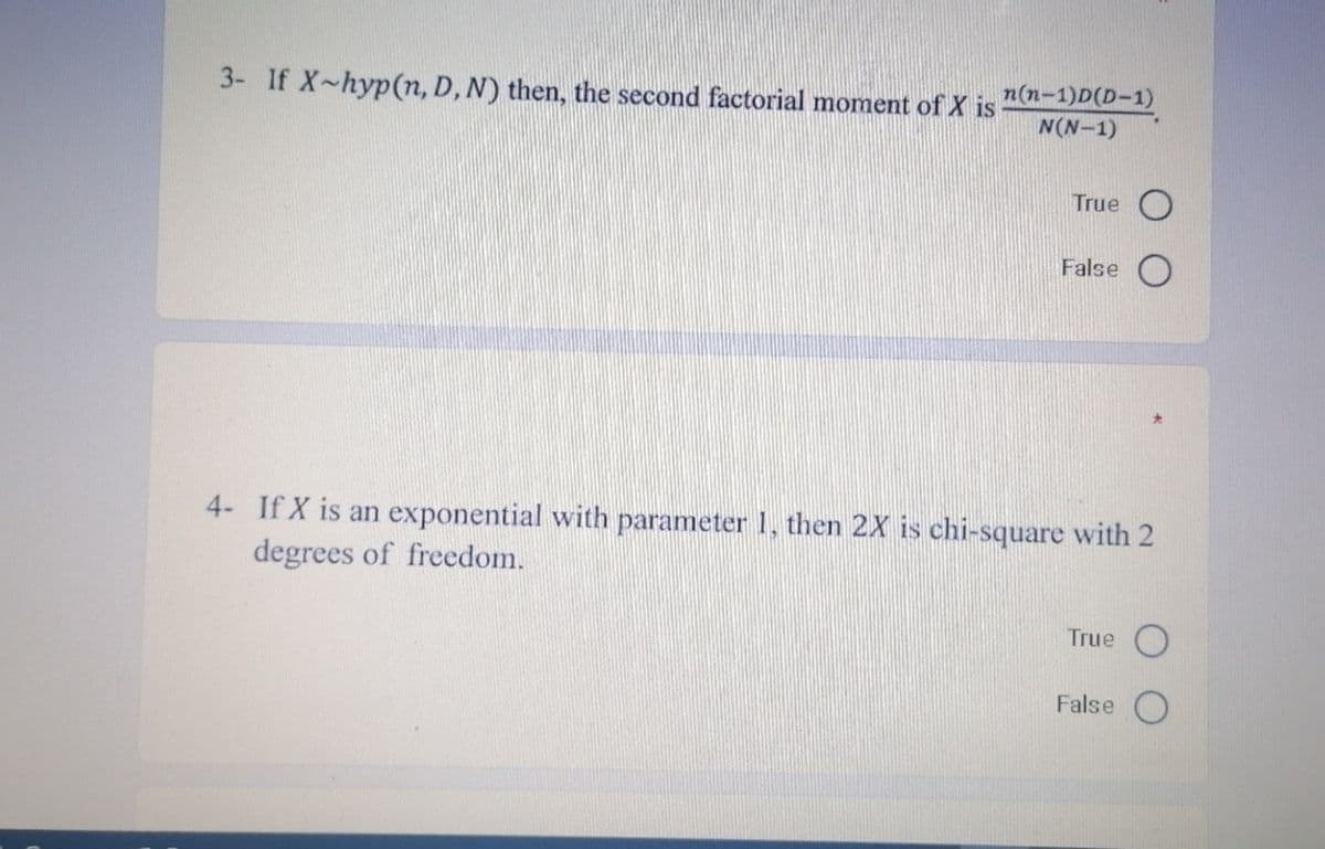 3- If X-hyp(n, D, N) then, the second factorial moment of X is
n(n-1)D(D-1)
N(N-1)
True
False
4- If X is an exponential with parameter 1, then 2X is chi-square with 2
degrees of freedom.
True
False