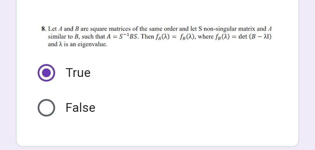 8. Let A and B are square matrices of the same order and let S non-singular matrix and A
similar to B, such that A = S-¹BS. Then f(2)=fB (2), where fg (A) = det (B - AI)
and λ is an eigenvalue.
True
O False