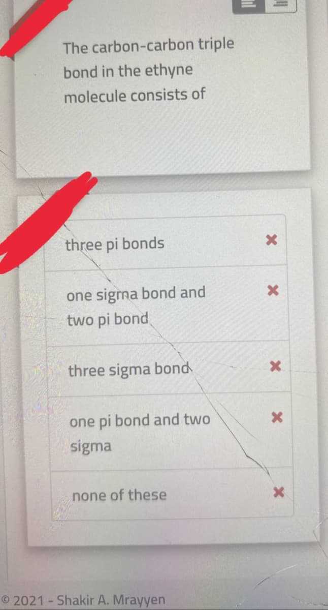 The carbon-carbon triple
bond in the ethyne
molecule consists of
three pi bonds
one sigma bond and
two pi bond
three sigma bond
one pi bond and two
sigma
none of these
© 2021 - Shakir A. Mrayyen
