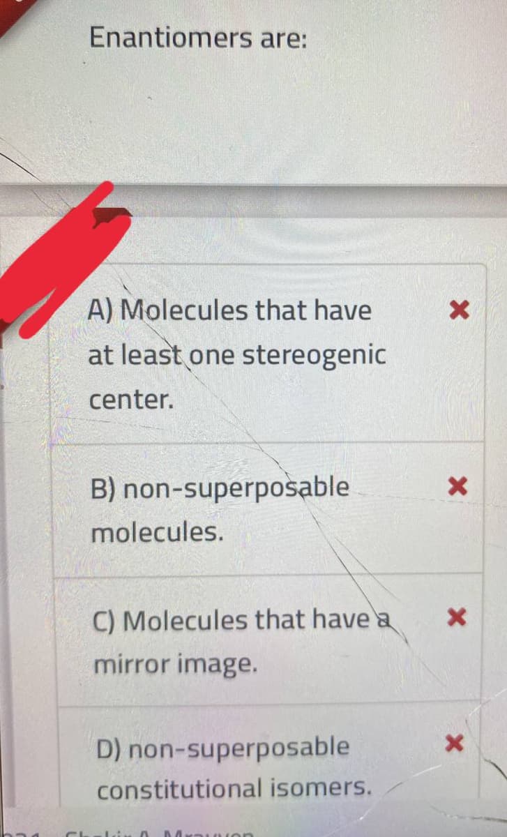 Enantiomers are:
A) Molecules that have
at least one stereogenic
center.
B) non-superposable
molecules.
C) Molecules that have a
mirror image.
D) non-superposable
constitutional isomers.
Mrau won
