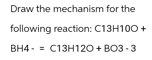 Draw the mechanism for the
following reaction: C13H100 +
BH4 - = C13H12O + BO3 - 3