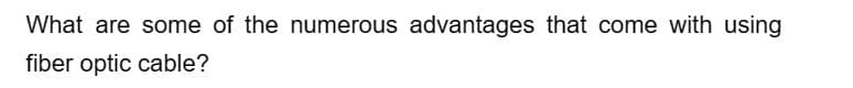 What are some of the numerous advantages that come with using
fiber optic cable?