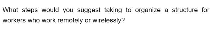 What steps would you suggest taking to organize a structure for
workers who work remotely or wirelessly?