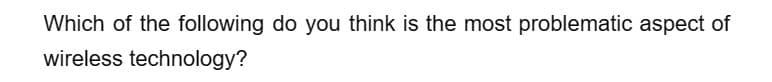 Which of the following do you think is the most problematic aspect of
wireless technology?