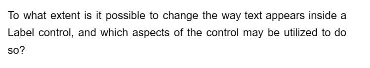 To what extent is it possible to change the way text appears inside a
Label control, and which aspects of the control may be utilized to do
so?