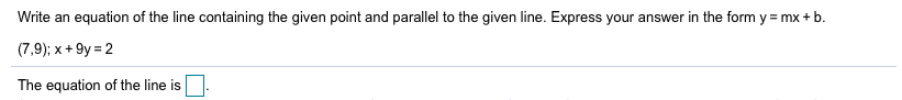 Write an equation of the line containing the given point and parallel to the given line. Express your answer in the form y mx+ b.
(7,9); x+9y 2
The equation of the line is
