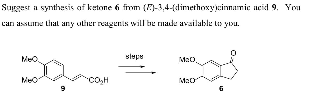 Suggest a synthesis of ketone 6 from (E)-3,4-(dimethoxy)cinnamic acid 9. You
can assume that any other reagents will be made available to you.
MeO
MeO
9
CO₂H
steps
MeO
MeO
6
O