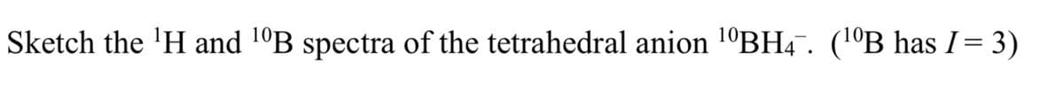 Sketch the ¹H and ¹0B spectra of the tetrahedral anion ¹⁰BHÃ¯. (¹ºB has I = 3)