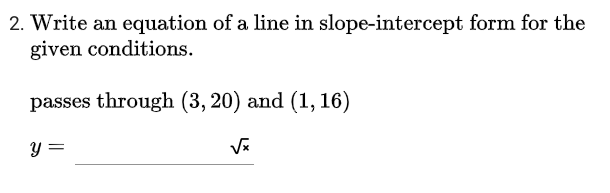 2. Write an equation of a line in slope-intercept form for the
given conditions.
passes through (3, 20) and (1, 16)
y =
