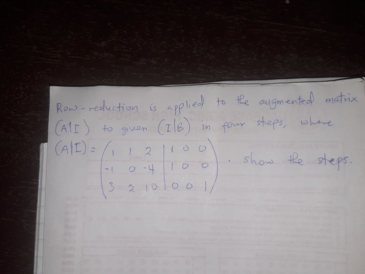 Row - redluction is
applied) to the augmentedd matrix
(A1r) to ginen (Ile)
(AI)=
(A1) to given
m four steps, where
in
2.
show the steps.
1
3.
210100
