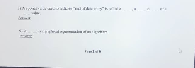 8) A special value used to indicate “end of data entry" is called a
a...... or a
value.
Answer:
9) A . is a graphical representation of an algorithm.
Answer:
Page 2 of 9
