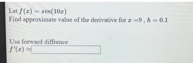 Let f(x)=sin(10x)
Find approximate value of the derivative for x =9, h = 0.1
Use forward diffrence