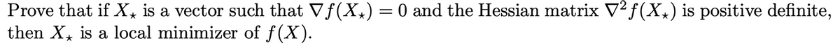 Prove that if X, is a vector such that Vƒ(X₁) = 0 and the Hessian matrix V²ƒ(X₁) is positive definite,
then X is a local minimizer of ƒ(X).
*