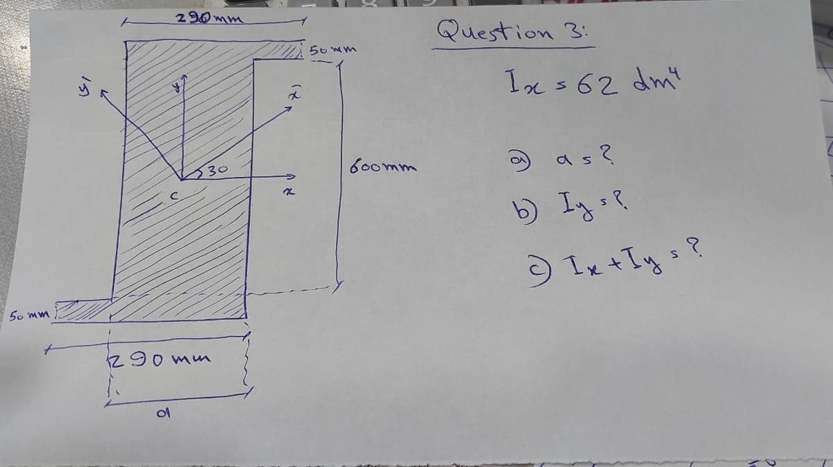 50mm
290mm
d
230
290mm
50mm
600mm
Question 3:
1x = 62 dm²
as?
b) Iys?
© Ix + lys?