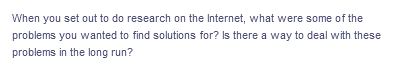 When you set out to do research on the Internet, what were some of the
problems you wanted to find solutions for? Is there a way to deal with these
problems in the long run?