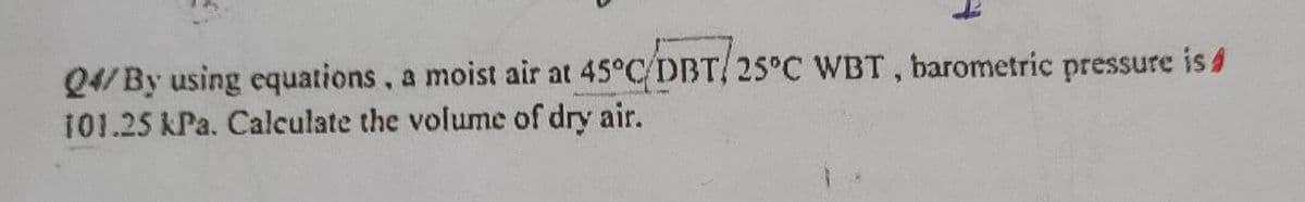 45°C/DBT/25°C WBT, barometric pressure is
Q4/By using equations, a moist air at
101.25 kPa. Calculate the volume of dry air.