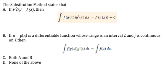 The Substitution Method states that
A. If F'(x) = f(x), then
[ ƒ (u(x))u²(x) dx = F(u(x)) + C
B. If u = g(x) is a differentiable function whose range is an interval I, and f is continuous
on I, then
[ f(g(x))g'(x) dx = [ f(u) du.
C. Both A and B
D. None of the above