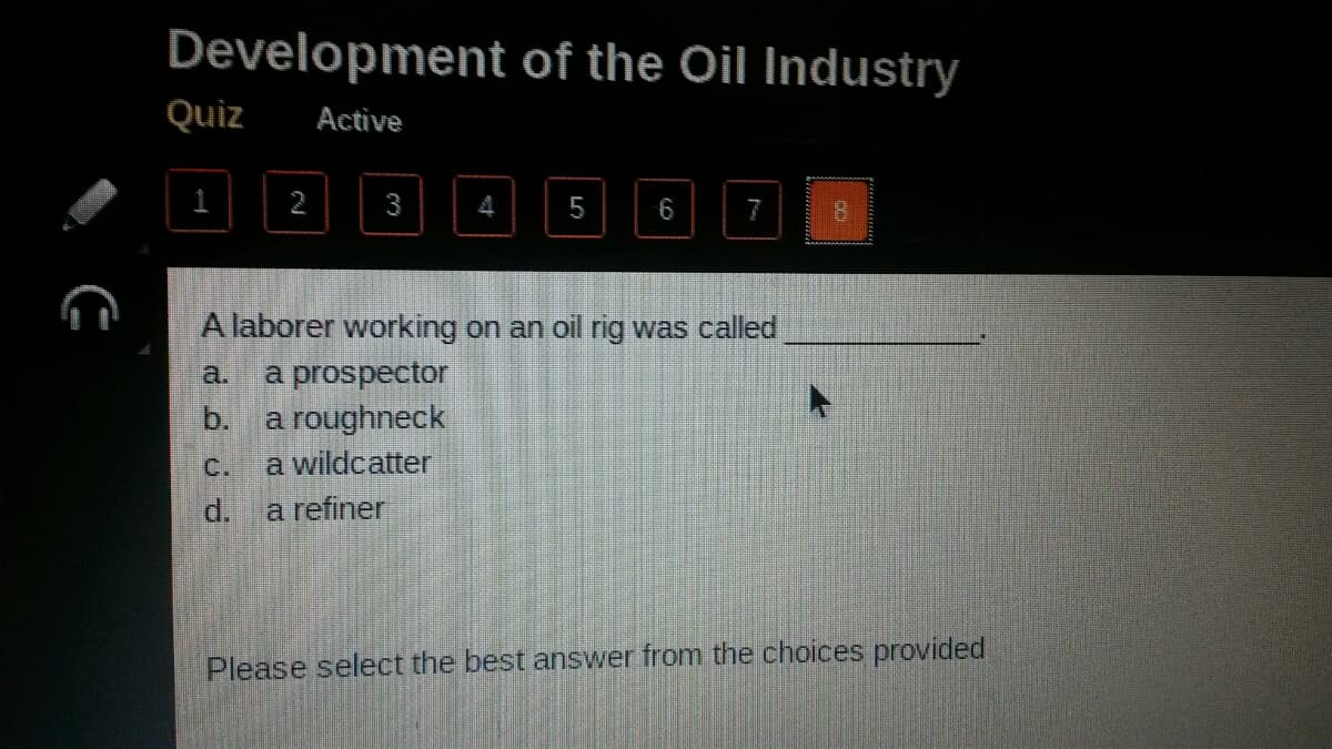 Development of the Oil Industry
Quiz
Active
2
3
5
6.
7
A laborer working on an oil rig was called
a prospector
b. a roughneck
a wildcatter
a.
C.
d.
a refiner
Please select the best answer from the choices provided
