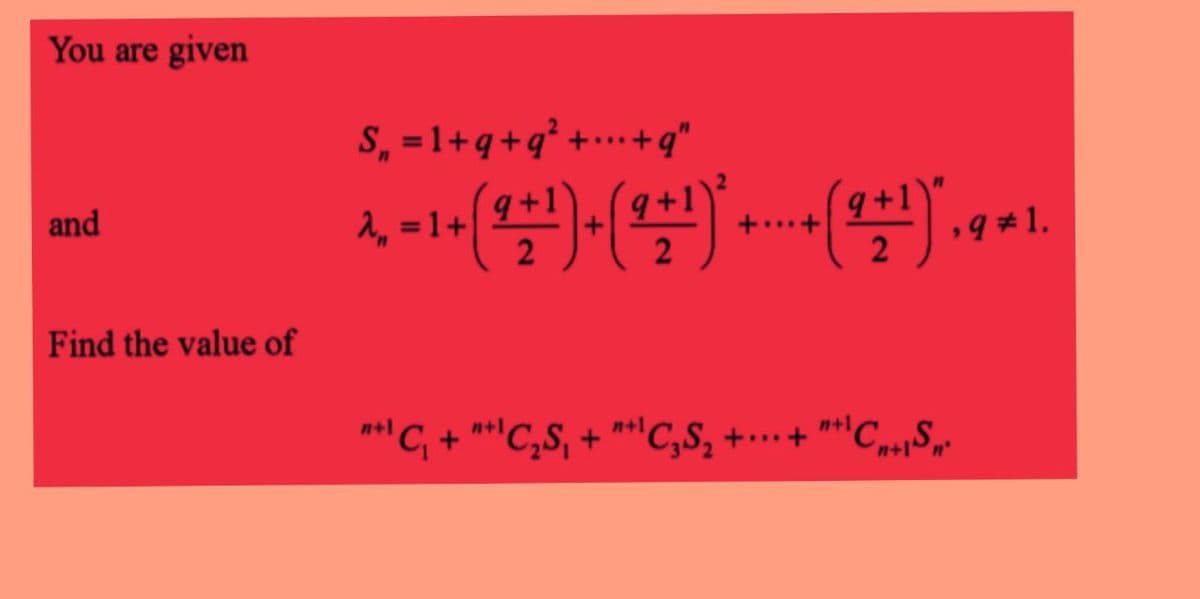 You are given
and
Find the value of
S₁ = 1+q+q²+...+q"
&. - 1 + ( ² + ¹ ) - ( + + ¹)* ++ ( 2 + ¹)* . 9 01.
= 1+
2
"+¹ C₁ + "+¹C₂S₁ + "+¹C₁S₂ + ... + "¹C₁S²