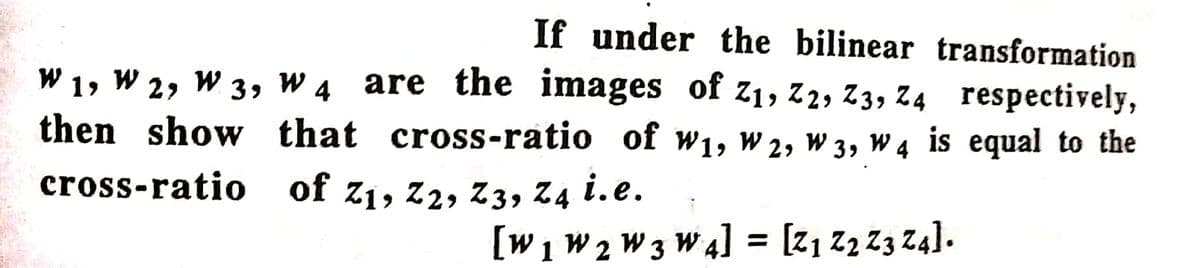 W
19 W 29 W 39
then show
cross-ratio
If under the bilinear transformation
W 4
are the images of Z₁, Z2, Z3, Z4 respectively,
that cross-ratio of w₁, W2, W 3, W4 is equal to the
W 19
of Z₁, Z2, Z3, Z4 i.e.
[W₁ W2 W3 W4] = [Z₁ Z2 Z3 Z4].