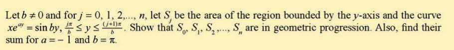 Let b # 0 and for j = 0, 1, 2,..., n, let S be the area of the region bounded by the y-axis and the curve
xe" = sin by, sysala Show that S, S, S, ., S, are in geometric progression. Also, find their
sum for a = -1 and b = n.
