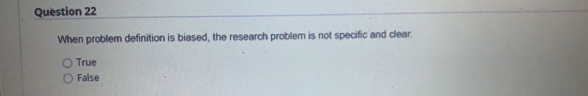 Quèstion 22
When problem definition is biased, the research problem is not specific and clear,
True
False
