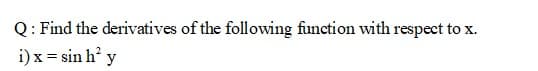 Q: Find the derivatives of the following function with respect to x.
i) x = sin h? y
