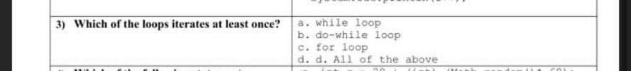 a. while loop
b. do-while loop
c. for loop
d. d. All of the above
3) Which of the loops iterates at least once?
