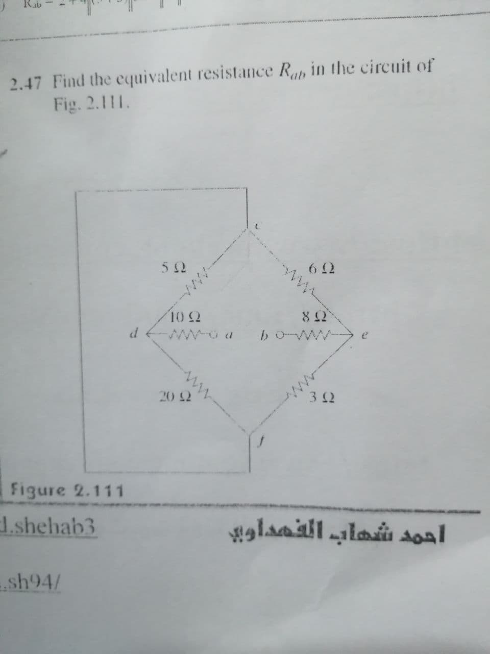 2.47 Find the equivalent resistance Rap in the circuit of
Fig. 2.111.
52
10 2
boww
e
20 12
32
Figure 2.111
1.shehab3
أحمد شهاب الفهداوبي
sh94/
