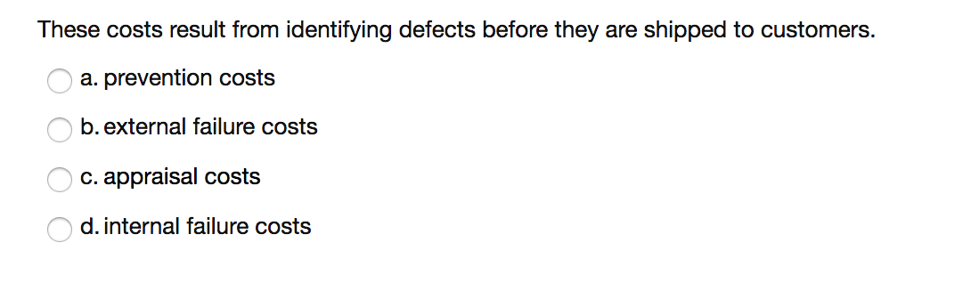 These costs result from identifying defects before they are shipped to customers.
a. prevention costs
b. external failure costs
c. appraisal costs
d. internal failure costs
