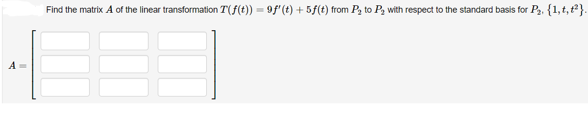 Find the matrix A of the linear transformation T(f(t)) = 9f' (t) +5f(t) from P, to P, with respect to the standard basis for P2, {1,t,t²}.
A =
