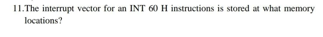 11.The interrupt vector for an INT 60 H instructions is stored at what memory
locations?
