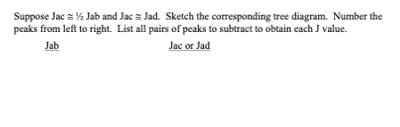 Suppose Jac = % Jab and Jac = Jad. Sketch the corresponding tree diagram. Number the
peaks from left to right. List all pairs of peaks to subtract to obtain each J value.
Jac or Jad
Jab
