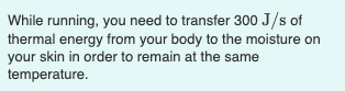 While running, you need to transfer 300 J/s of
thermal energy from your body to the moisture on
your skin in order to remain at the same
temperature.
