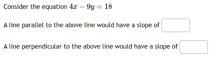 Consider the equation 4x - 9y = 18
A line parallel to the above line would have a slope of
A line perpendicular to the above line would have a slope of